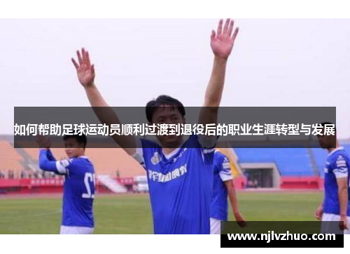如何帮助足球运动员顺利过渡到退役后的职业生涯转型与发展