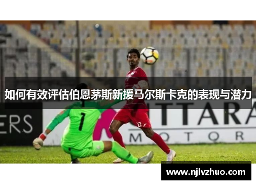 如何有效评估伯恩茅斯新援马尔斯卡克的表现与潜力