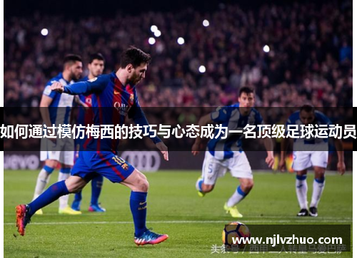 如何通过模仿梅西的技巧与心态成为一名顶级足球运动员